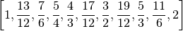 \left [ 1, \frac{13}{12}, \frac{7}{6}, \frac{5}{4}, \frac{4}{3}, 
\frac{17}{12}, \frac{3}{2}, \frac{19}{12}, \frac{5}{3}, \frac{11}{6}, 2\right ]