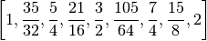 \left [ 1, \frac{35}{32}, \frac{5}{4}, \frac{21}{16}, \frac{3}{2}, \frac{105}{64}, 
\frac{7}{4}, \frac{15}{8}, 2\right ]