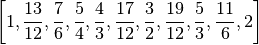 \left [ 1, \frac{13}{12}, \frac{7}{6}, \frac{5}{4}, \frac{4}{3}, 
\frac{17}{12}, \frac{3}{2}, \frac{19}{12}, \frac{5}{3}, \frac{11}{6}, 2\right ]