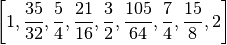 \left [ 1, \frac{35}{32}, \frac{5}{4}, \frac{21}{16}, \frac{3}{2}, \frac{105}{64}, 
\frac{7}{4}, \frac{15}{8}, 2\right ]